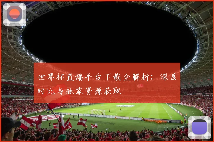 世界杯直播平台下载全解析：深度对比与独家资源获取