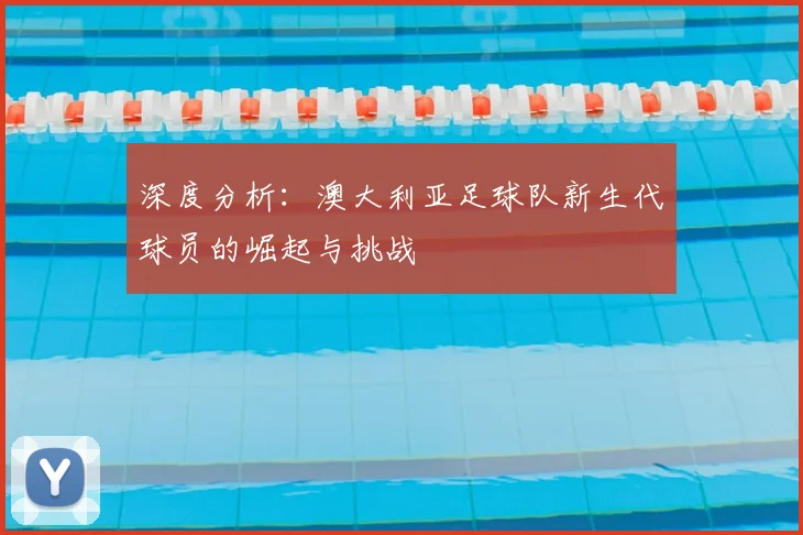 深度分析：澳大利亚足球队新生代球员的崛起与挑战