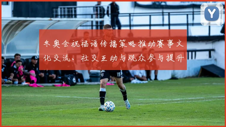 冬奥会祝福语传播策略推动赛事文化交流、社交互动与观众参与提升