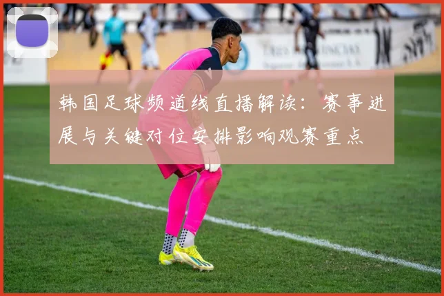 韩国足球频道线直播解读：赛事进展与关键对位安排影响观赛重点