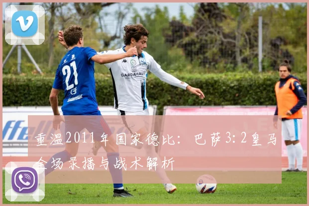 重温2011年国家德比：巴萨3:2皇马全场录播与战术解析