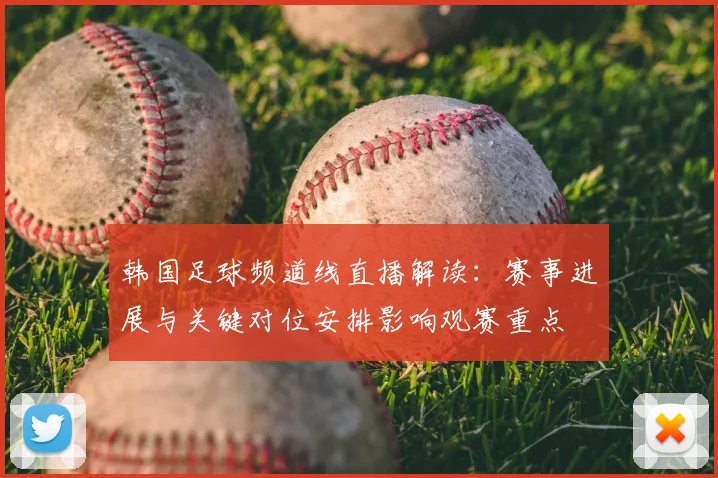 韩国足球频道线直播解读：赛事进展与关键对位安排影响观赛重点