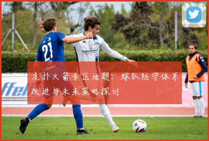 虎扑火箭专区话题：球队防守体系改进与未来策略探讨