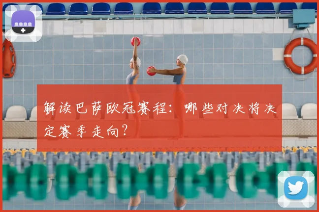 解读巴萨欧冠赛程：哪些对决将决定赛季走向？