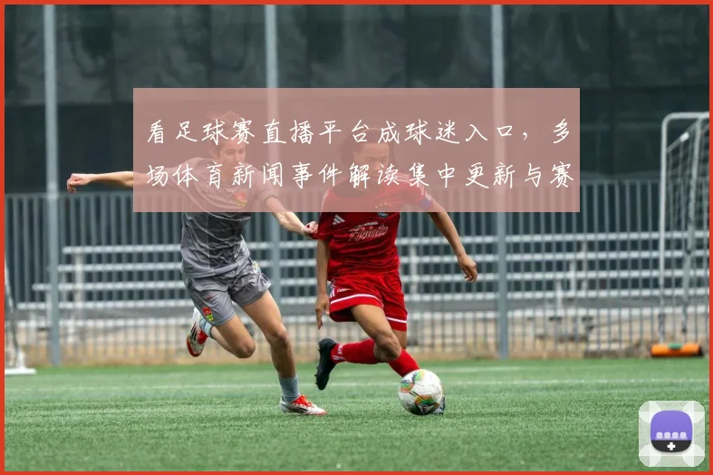 看足球赛直播平台成球迷入口，多场体育新闻事件解读集中更新与赛事实用信息