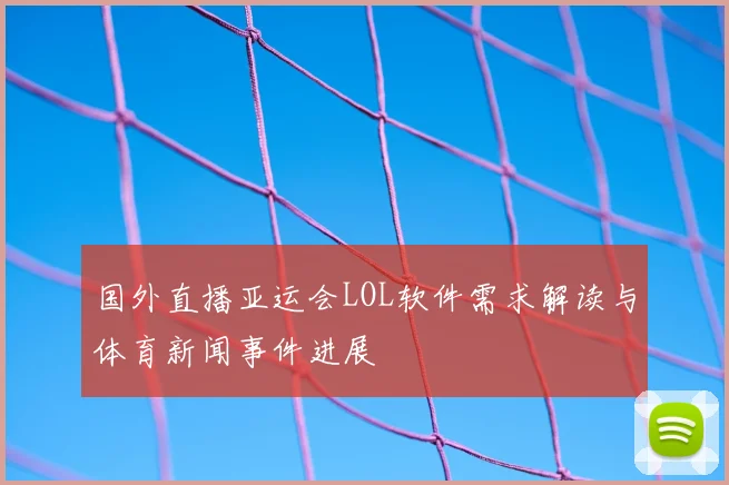 国外直播亚运会LOL软件需求解读与体育新闻事件进展