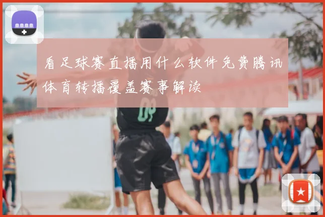看足球赛直播用什么软件免费腾讯体育转播覆盖赛事解读