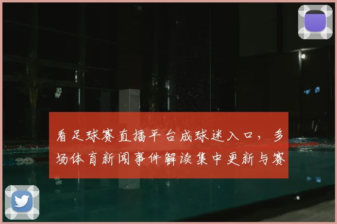 看足球赛直播平台成球迷入口，多场体育新闻事件解读集中更新与赛事实用信息