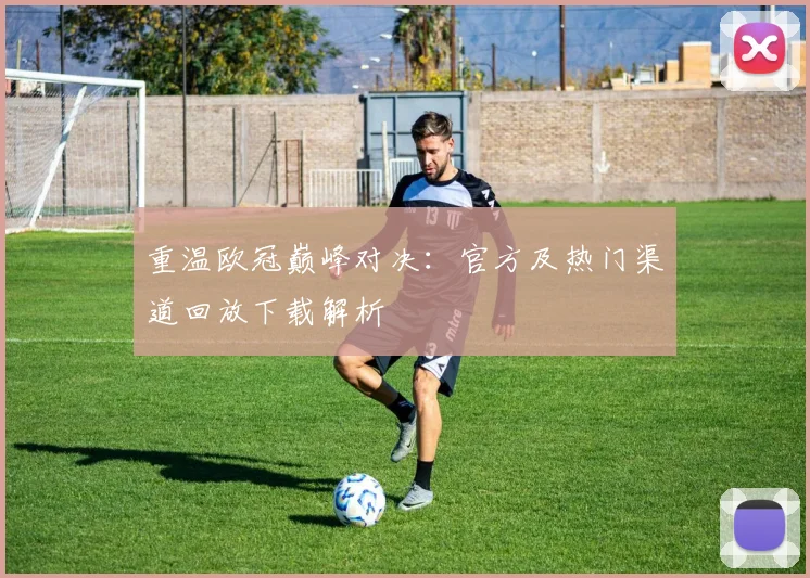 重温欧冠巅峰对决：官方及热门渠道回放下载解析