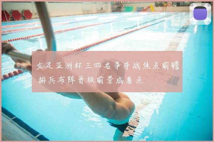 女足亚洲杯三四名争夺战焦点前瞻 排兵布阵晋级前景成看点