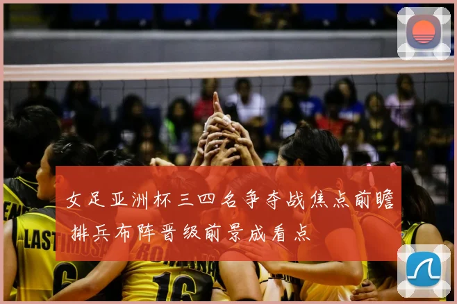 女足亚洲杯三四名争夺战焦点前瞻 排兵布阵晋级前景成看点
