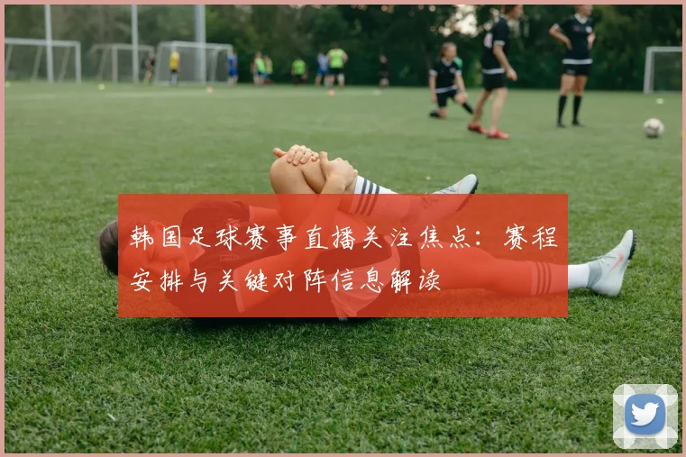 韩国足球赛事直播关注焦点：赛程安排与关键对阵信息解读