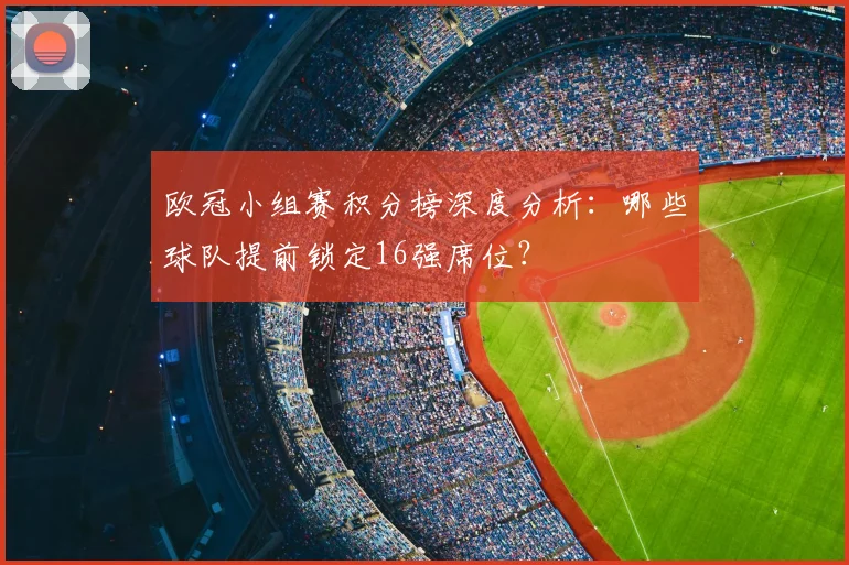 欧冠小组赛积分榜深度分析：哪些球队提前锁定16强席位？