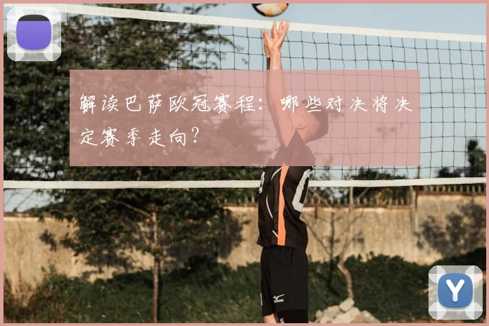 解读巴萨欧冠赛程：哪些对决将决定赛季走向？