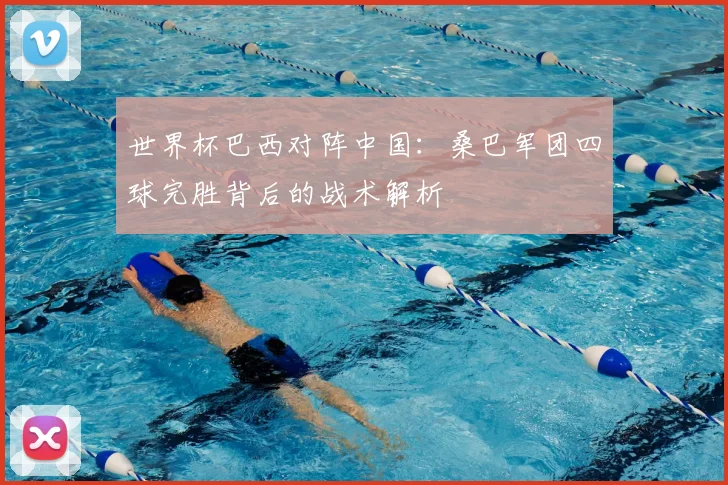 世界杯巴西对阵中国:桑巴军团四球完胜背后的战术解析