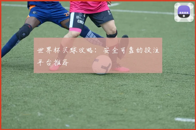 世界杯买球攻略：安全可靠的投注平台推荐