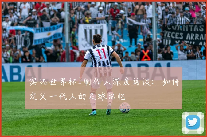 实况世界杯1制作人深度访谈:如何定义一代人的足球记忆