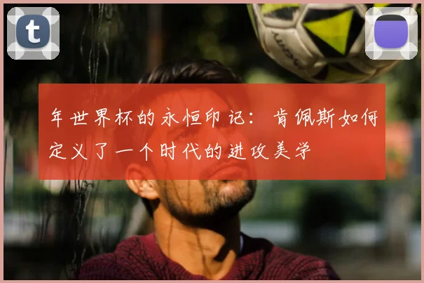 年世界杯的永恒印记:肯佩斯如何定义了一个时代的进攻美学