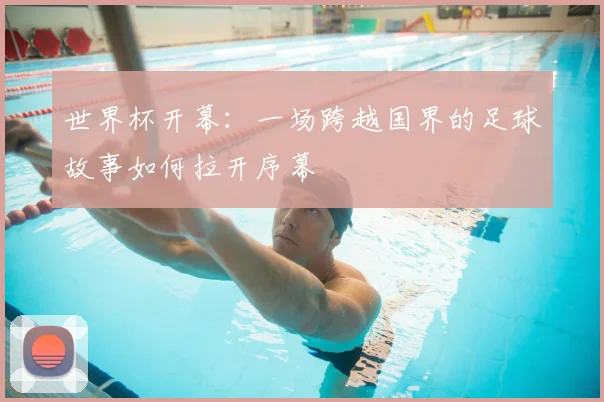 世界杯开幕：一场跨越国界的足球故事如何拉开序幕