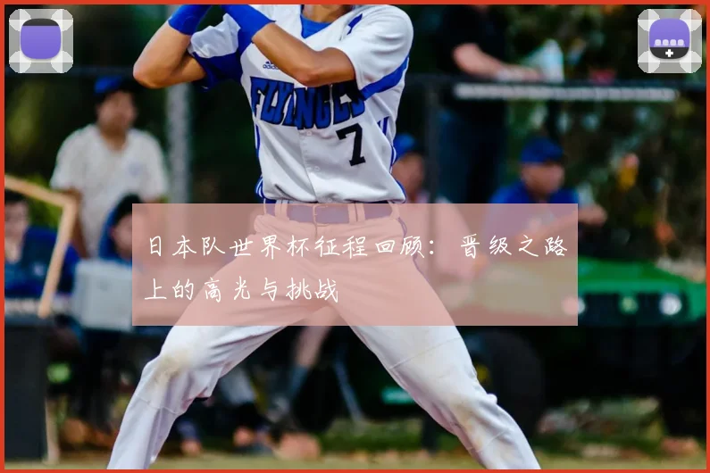 日本队世界杯征程回顾：晋级之路上的高光与挑战