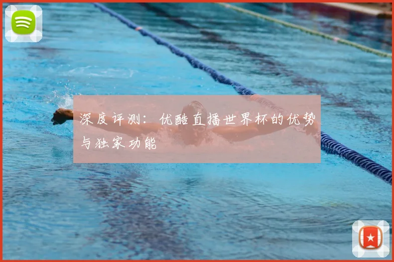 深度评测:优酷直播世界杯的优势与独家功能