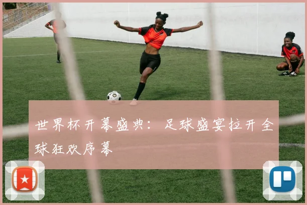 世界杯开幕盛典：足球盛宴拉开全球狂欢序幕