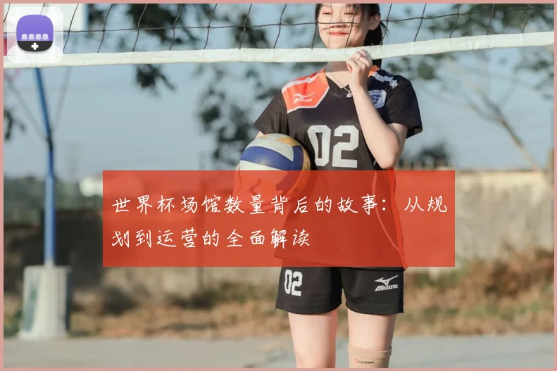 世界杯场馆数量背后的故事：从规划到运营的全面解读