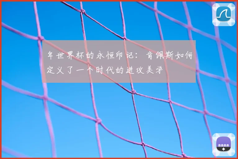 年世界杯的永恒印记：肯佩斯如何定义了一个时代的进攻美学