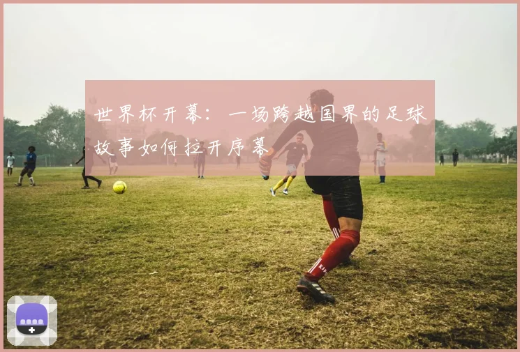 世界杯开幕：一场跨越国界的足球故事如何拉开序幕