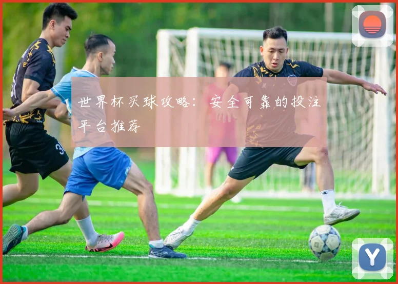 世界杯买球攻略：安全可靠的投注平台推荐